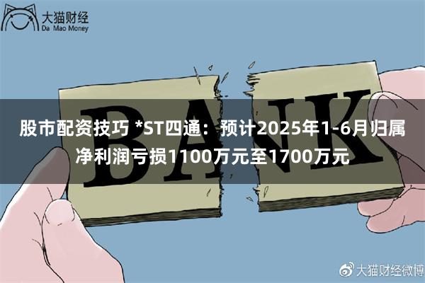股市配资技巧 *ST四通：预计2025年1-6月归属净利润亏损1100万元至1700万元
