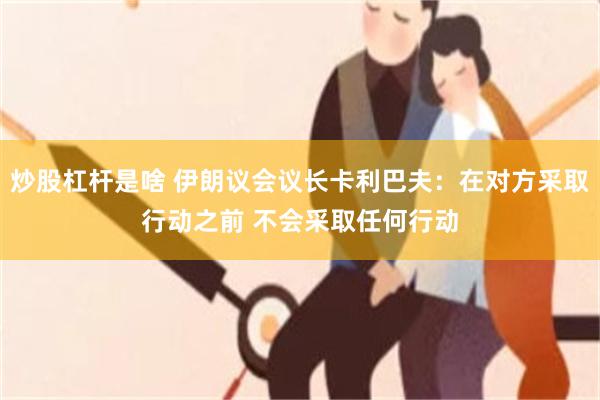 炒股杠杆是啥 伊朗议会议长卡利巴夫：在对方采取行动之前 不会采取任何行动