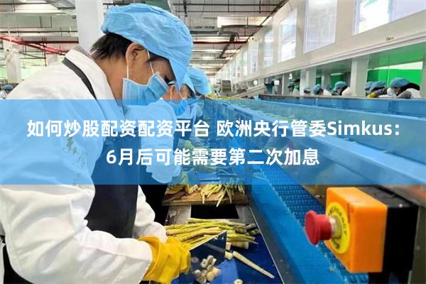 如何炒股配资配资平台 欧洲央行管委Simkus：6月后可能需要第二次加息