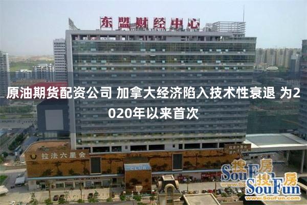 原油期货配资公司 加拿大经济陷入技术性衰退 为2020年以来首次