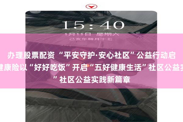办理股票配资 “平安守护·安心社区”公益行动启幕，平安健康险以“好好吃饭”开启“五好健康生活”社区公益实践新篇章