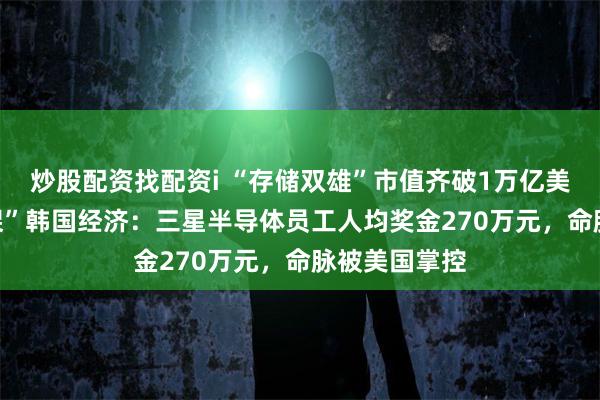 炒股配资找配资i “存储双雄”市值齐破1万亿美元，AI“绑架”韩国经济：三星半导体员工人均奖金270万元，命脉被美国掌控