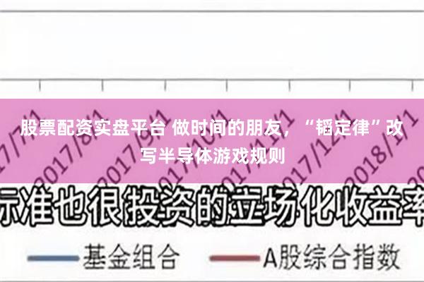 股票配资实盘平台 做时间的朋友，“韬定律”改写半导体游戏规则