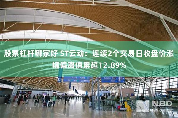 股票杠杆哪家好 ST云动：连续2个交易日收盘价涨幅偏离值累超12.89%