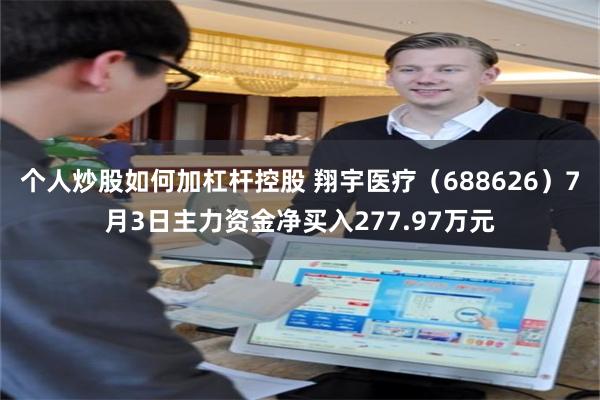 个人炒股如何加杠杆控股 翔宇医疗（688626）7月3日主力资金净买入277.97万元