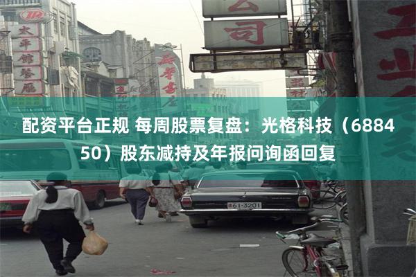 配资平台正规 每周股票复盘：光格科技（688450）股东减持及年报问询函回复