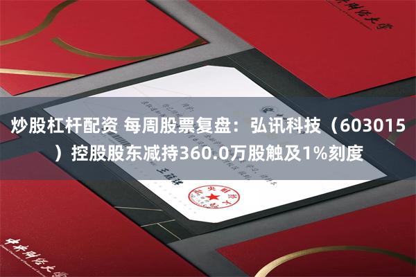 炒股杠杆配资 每周股票复盘：弘讯科技（603015）控股股东减持360.0万股触及1%刻度