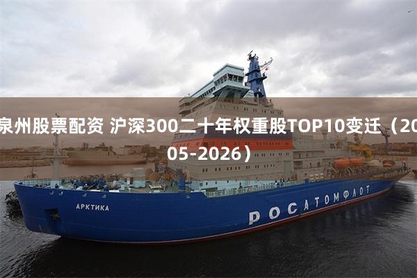 泉州股票配资 沪深300二十年权重股TOP10变迁（2005-2026）