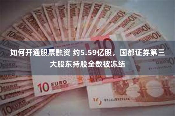 如何开通股票融资 约5.59亿股，国都证券第三大股东持股全数被冻结