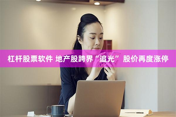 杠杆股票软件 地产股跨界“追光” 股价再度涨停