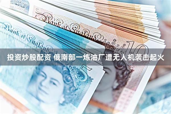 投资炒股配资 俄南部一炼油厂遭无人机袭击起火