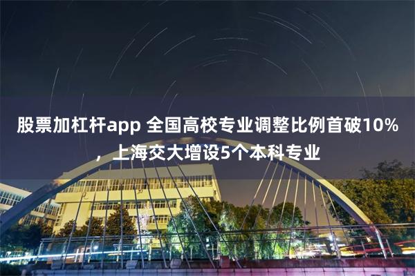 股票加杠杆app 全国高校专业调整比例首破10%，上海交大增设5个本科专业