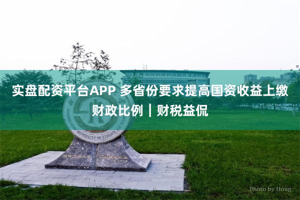 实盘配资平台APP 多省份要求提高国资收益上缴财政比例︱财税益侃