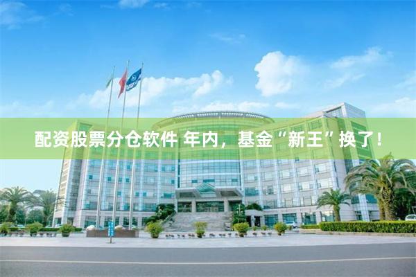 配资股票分仓软件 年内，基金“新王”换了！