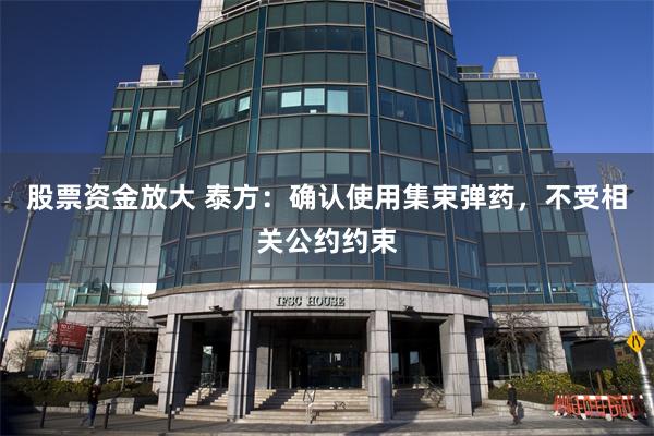 股票资金放大 泰方：确认使用集束弹药，不受相关公约约束