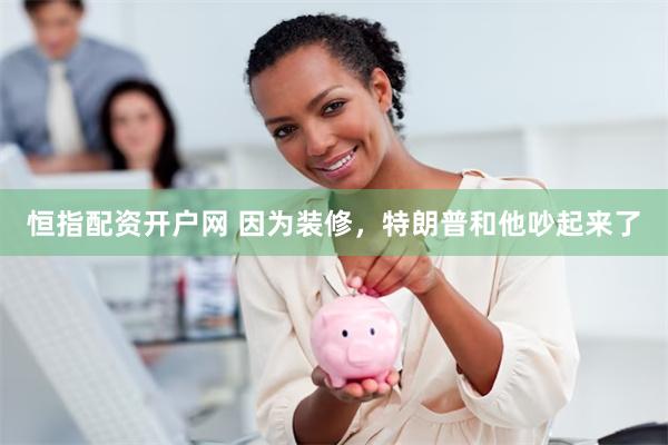 恒指配资开户网 因为装修，特朗普和他吵起来了