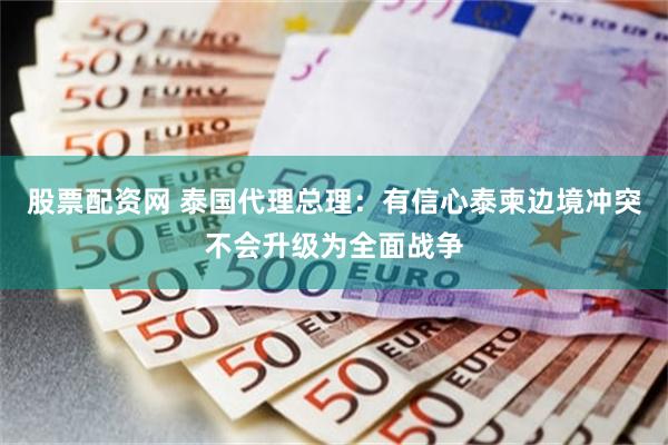 股票配资网 泰国代理总理：有信心泰柬边境冲突不会升级为全面战争