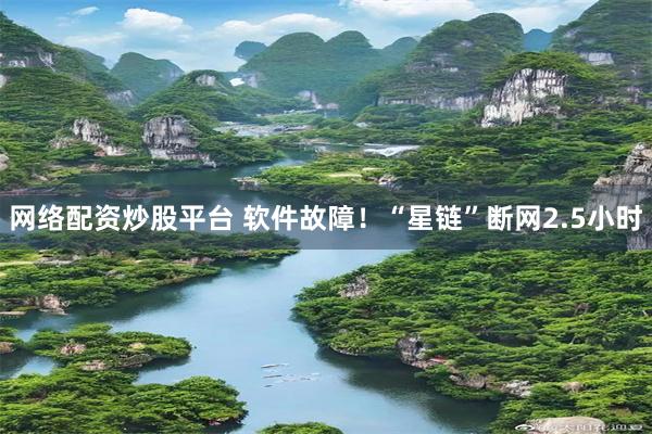 网络配资炒股平台 软件故障!“星链”断网2.5小时