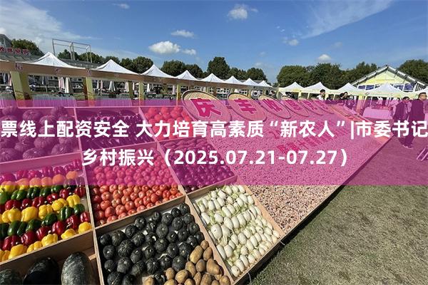 股票线上配资安全 大力培育高素质“新农人”|市委书记抓乡村振兴（2025.07.21-07.27）