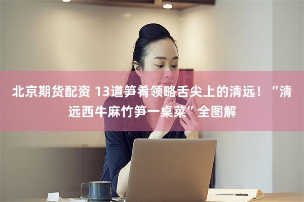 北京期货配资 13道笋肴领略舌尖上的清远！“清远西牛麻竹笋一桌菜”全图解