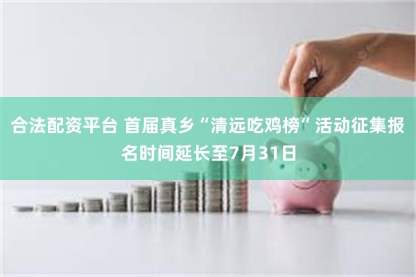 合法配资平台 首届真乡“清远吃鸡榜”活动征集报名时间延长至7月31日