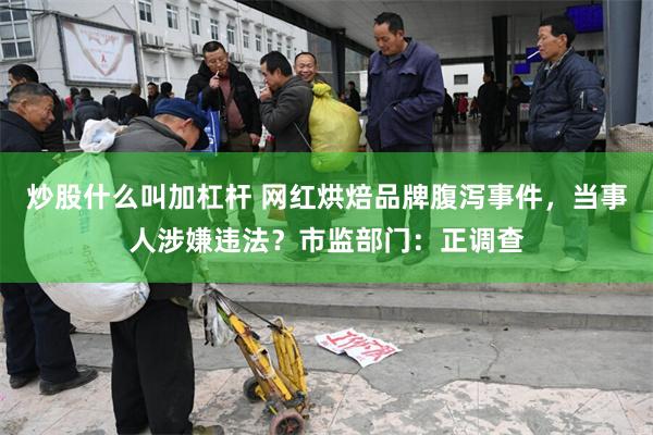 炒股什么叫加杠杆 网红烘焙品牌腹泻事件，当事人涉嫌违法？市监部门：正调查