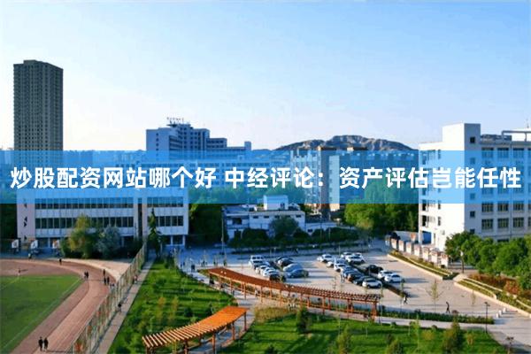炒股配资网站哪个好 中经评论：资产评估岂能任性