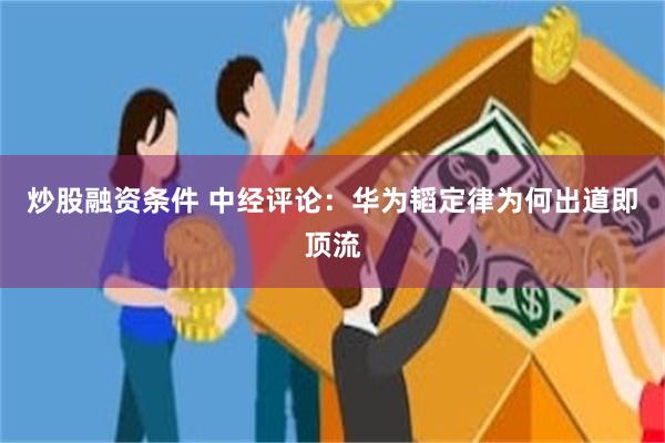 炒股融资条件 中经评论：华为韬定律为何出道即顶流