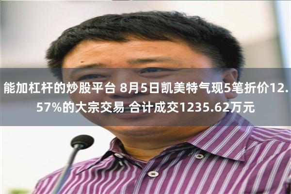能加杠杆的炒股平台 8月5日凯美特气现5笔折价12.57%的大宗交易 合计成交1235.62万元