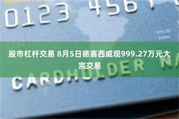 股市杠杆交易 8月5日德赛西威现999.27万元大宗交易