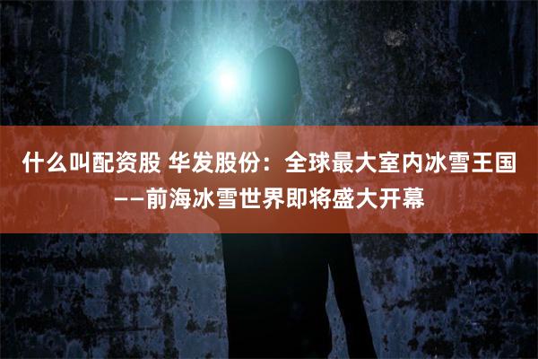 什么叫配资股 华发股份：全球最大室内冰雪王国——前海冰雪世界即将盛大开幕