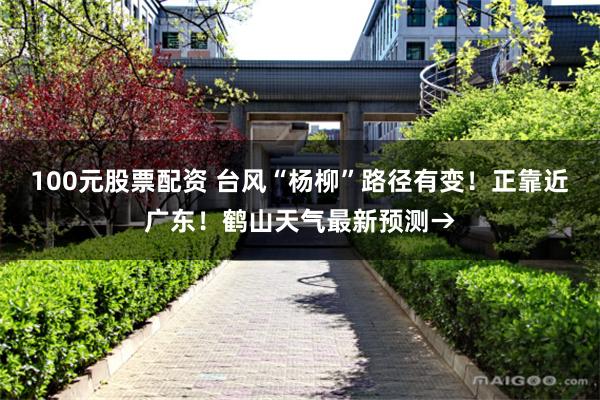 100元股票配资 台风“杨柳”路径有变！正靠近广东！鹤山天气最新预测→
