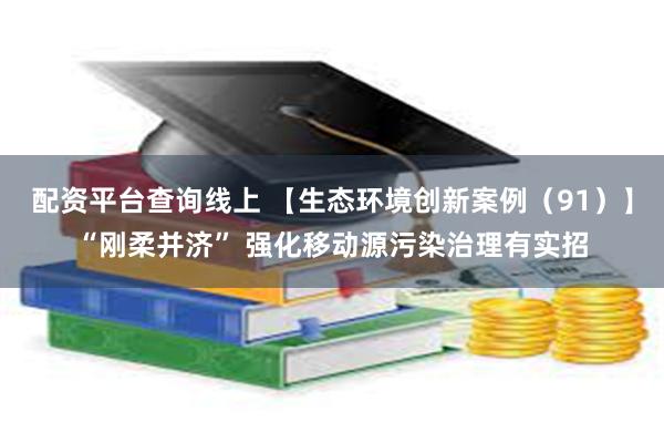 配资平台查询线上 【生态环境创新案例（91）】“刚柔并济” 强化移动源污染治理有实招