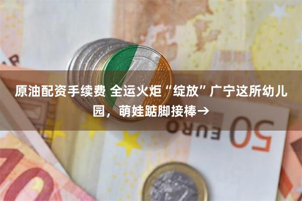 原油配资手续费 全运火炬“绽放”广宁这所幼儿园，萌娃踮脚接棒→