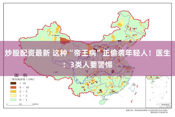 炒股配资最新 这种“帝王病”正偷袭年轻人！医生：3类人要警惕
