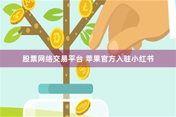 股票网络交易平台 苹果官方入驻小红书