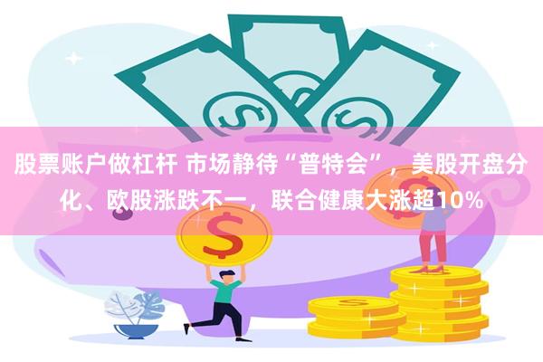股票账户做杠杆 市场静待“普特会”，美股开盘分化、欧股涨跌不一，联合健康大涨超10%