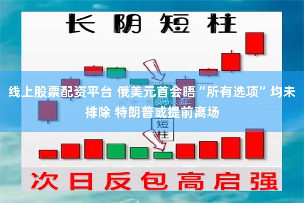 线上股票配资平台 俄美元首会晤“所有选项”均未排除 特朗普或提前离场