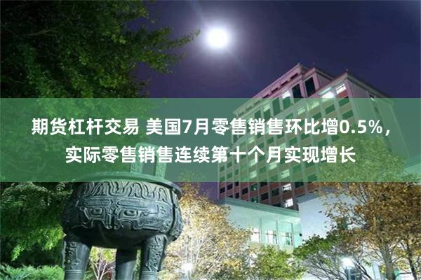 期货杠杆交易 美国7月零售销售环比增0.5%，实际零售销售连续第十个月实现增长