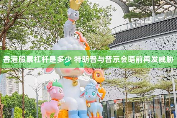香港股票杠杆是多少 特朗普与普京会晤前再发威胁