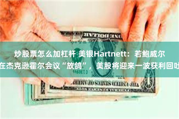 炒股票怎么加杠杆 美银Hartnett：若鲍威尔在杰克逊霍尔会议“放鸽”，美股将迎来一波获利回吐