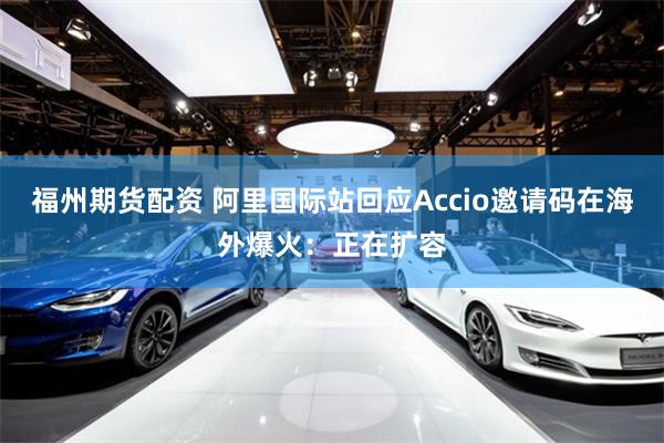福州期货配资 阿里国际站回应Accio邀请码在海外爆火：正在扩容