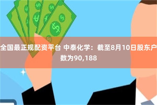 全国最正规配资平台 中泰化学：截至8月10日股东户数为90,188