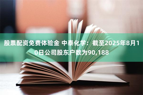 股票配资免费体验金 中泰化学：截至2025年8月10日公司股东户数为90,188