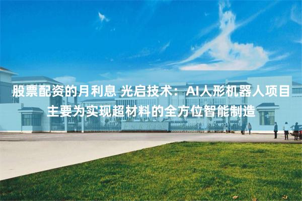 股票配资的月利息 光启技术：AI人形机器人项目主要为实现超材料的全方位智能制造