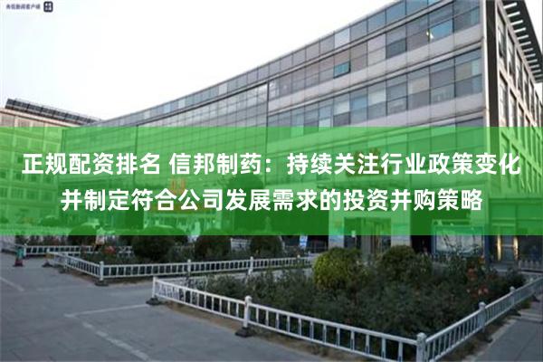 正规配资排名 信邦制药：持续关注行业政策变化并制定符合公司发展需求的投资并购策略