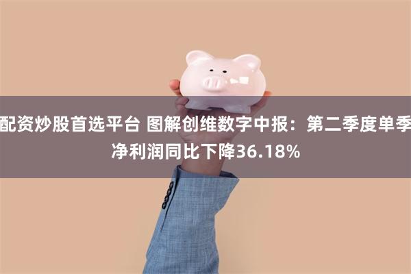 配资炒股首选平台 图解创维数字中报:第二季度单季净利润同比下降36.18%
