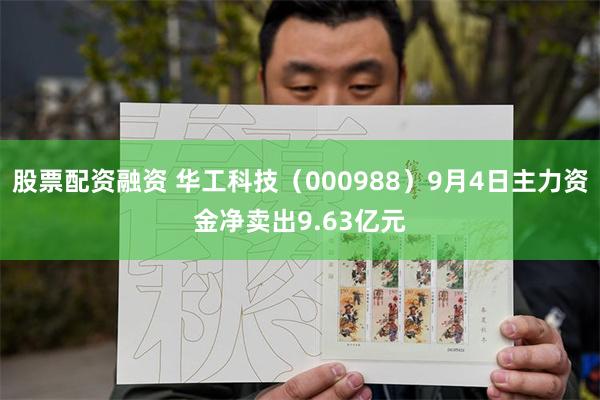 股票配资融资 华工科技(000988)9月4日主力资金净卖出9.63亿元