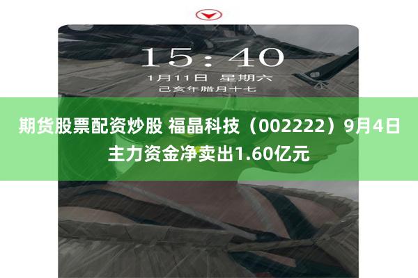 期货股票配资炒股 福晶科技(002222)9月4日主力资金净卖出1.60亿元