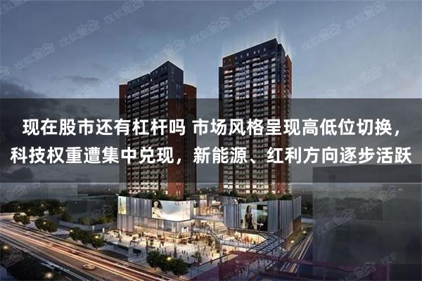 现在股市还有杠杆吗 市场风格呈现高低位切换,科技权重遭集中兑现,新能源、红利方向逐步活跃